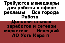 Требуются менеджеры для работы в сфере рекламы. - Все города Работа » Дополнительный заработок и сетевой маркетинг   . Ненецкий АО,Усть-Кара п.